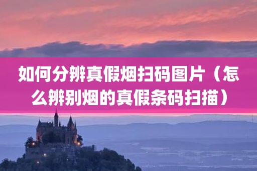 如何分辨真假烟扫码图片（怎么辨别烟的真假条码扫描）