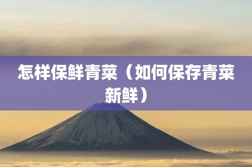怎样保鲜青菜（如何保存青菜新鲜）