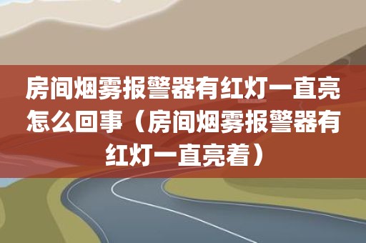 房间烟雾报警器有红灯一直亮怎么回事（房间烟雾报警器有红灯一直亮着）
