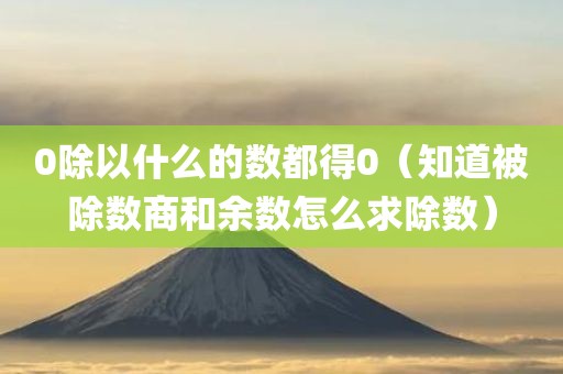 0除以什么的数都得0（知道被除数商和余数怎么求除数）