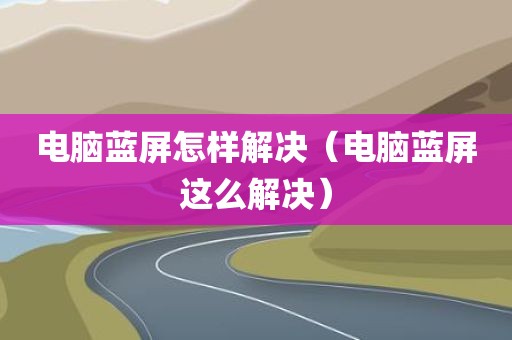 电脑蓝屏怎样解决（电脑蓝屏这么解决）