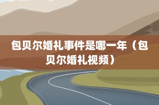 包贝尔婚礼事件是哪一年（包贝尔婚礼视频）