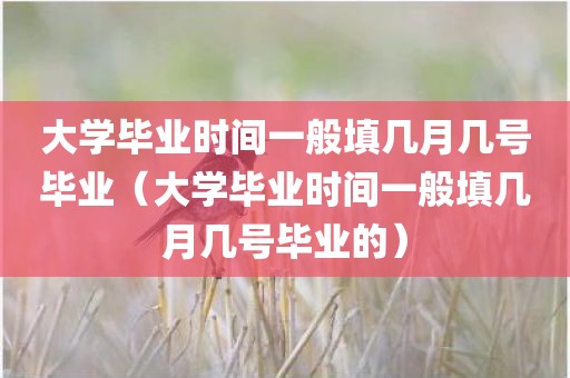 大学毕业时间一般填几月几号毕业（大学毕业时间一般填几月几号毕业的）