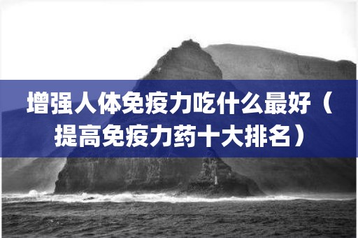 增强人体免疫力吃什么最好（提高免疫力药十大排名）