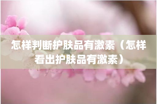 怎样判断护肤品有激素（怎样看出护肤品有激素）