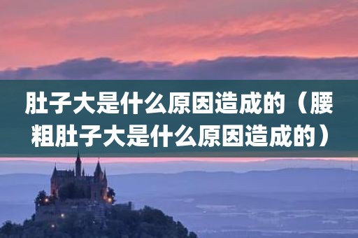 肚子大是什么原因造成的（腰粗肚子大是什么原因造成的）