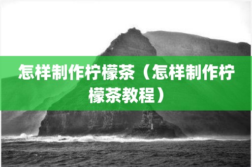 怎样制作柠檬茶（怎样制作柠檬茶教程）