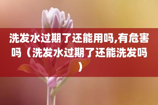 洗发水过期了还能用吗,有危害吗（洗发水过期了还能洗发吗）