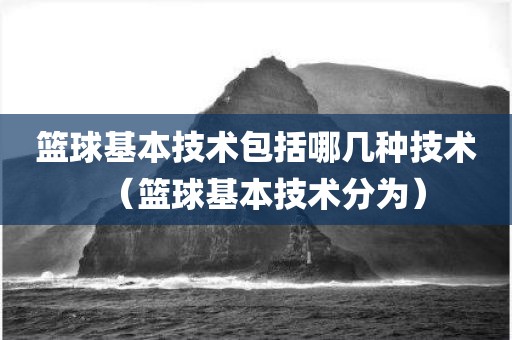 篮球基本技术包括哪几种技术(篮球基本技术分为)