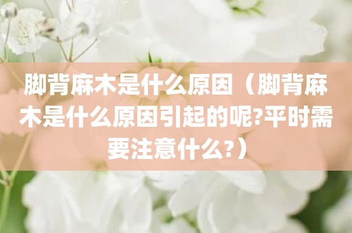 脚背麻木是什么原因(脚背麻木是什么原因引起的呢?平时需要注意什么?)