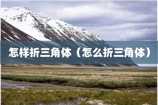 怎样折三角体(怎么折三角体) 怎样折三角体(怎么折三角体)