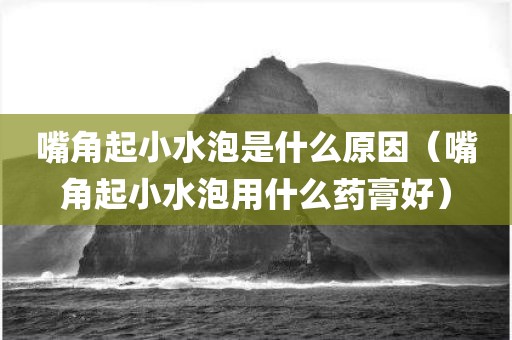 嘴角起小水泡是什么原因（嘴角起小水泡用什么药膏好）