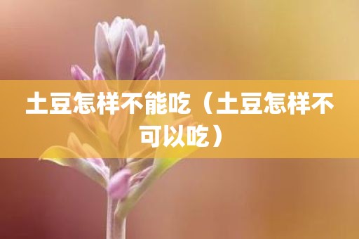 土豆怎样不能吃（土豆怎样不可以吃）