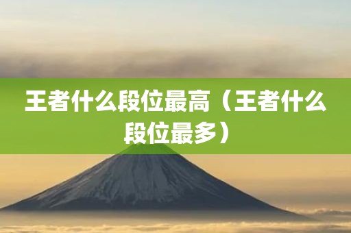 王者什么段位最高（王者什么段位最多）