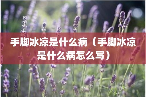 手脚冰凉是什么病（手脚冰凉是什么病怎么写）