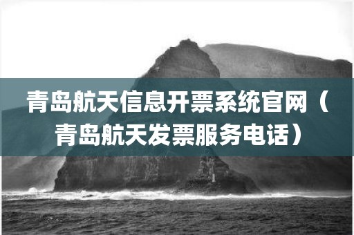 青岛航天信息开票系统官网（青岛航天发票服务电话）