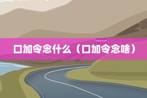 口加令念什么（口加令念啥）