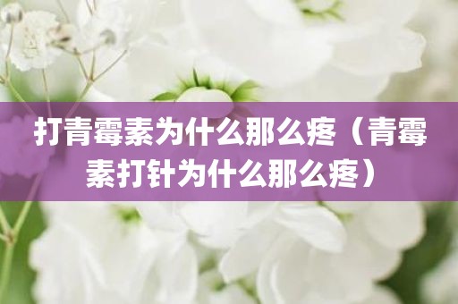 打青霉素为什么那么疼（青霉素打针为什么那么疼）