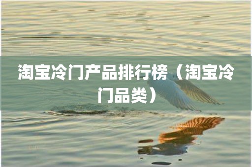 淘宝冷门产品排行榜(淘宝冷门品类) 淘宝冷门产品排行榜(淘宝冷门品类)