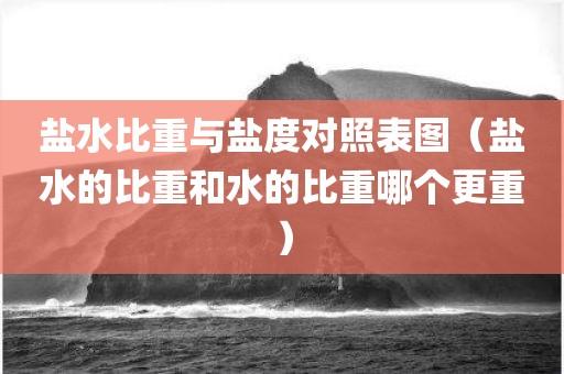 盐水比重与盐度对照表图（盐水的比重和水的比重哪个更重）