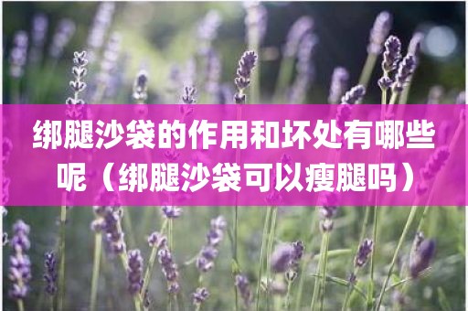 绑腿沙袋的作用和坏处有哪些呢（绑腿沙袋可以瘦腿吗）