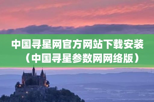 中国寻星网官方网站下载安装（中国寻星参数网网络版）