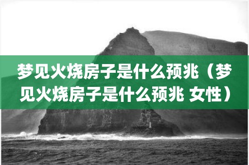 梦见火烧房子是什么预兆（梦见火烧房子是什么预兆 女性）