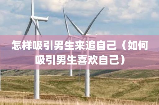 怎样吸引男生来追自己（如何吸引男生喜欢自己）