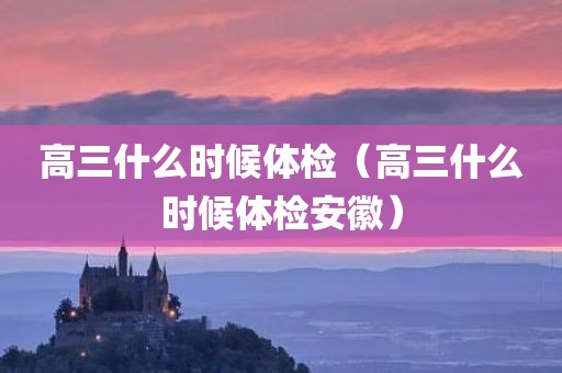 高三什么时候体检(高三什么时候体检安徽)