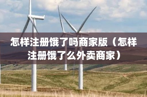 怎样注册饿了吗商家版（怎样注册饿了么外卖商家）