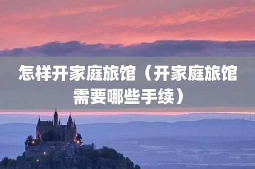 怎样开家庭旅馆（开家庭旅馆需要哪些手续）