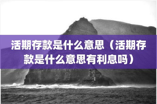 活期存款是什么意思（活期存款是什么意思有利息吗）