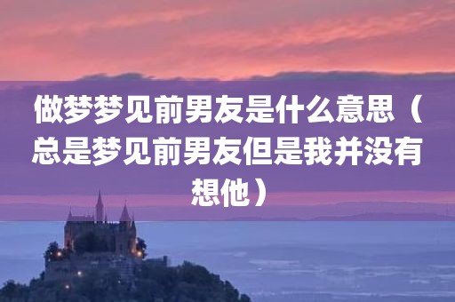 做梦梦见前男友是什么意思（总是梦见前男友但是我并没有想他）