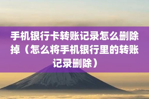 手机银行卡转账记录怎么删除掉(怎么将手机银行里的转账记录删除)