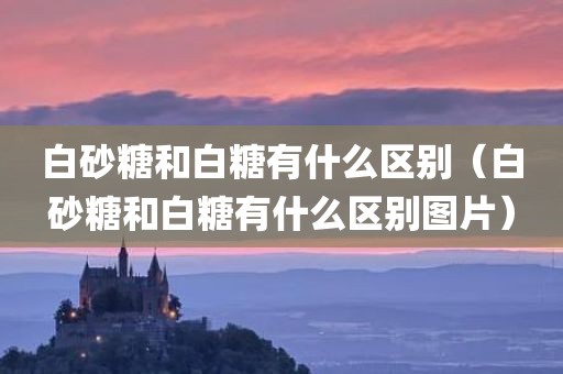 白砂糖和白糖有什么区别(白砂糖和白糖有什么区别图片)