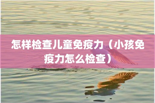 怎样检查儿童免疫力（小孩免疫力怎么检查）