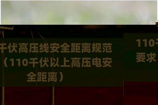110千伏高压线安全距离规范要求（110千伏以上高压电安全距离）