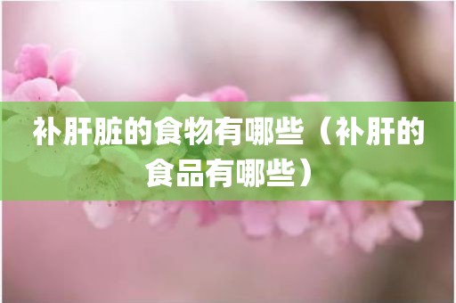 补肝脏的食物有哪些(补肝的食品有哪些)
