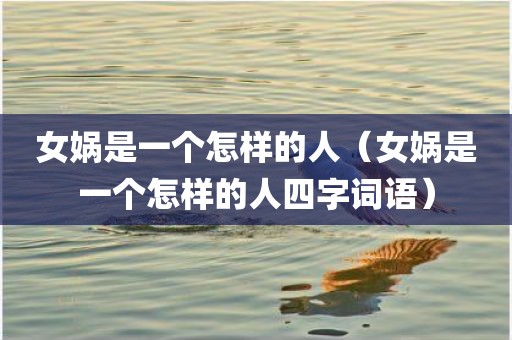 女娲是一个怎样的人（女娲是一个怎样的人四字词语）