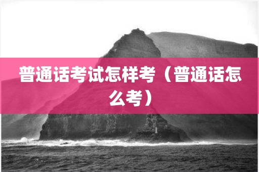普通话考试怎样考（普通话怎么考）