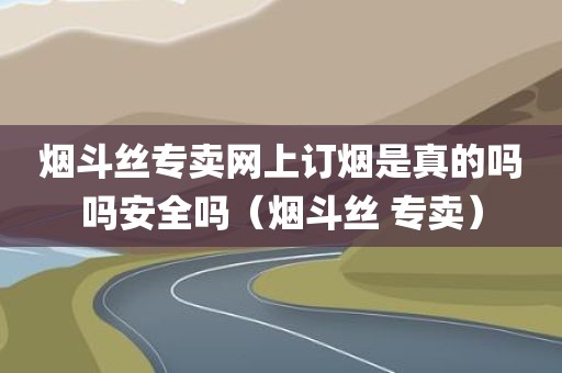 烟斗丝专卖网上订烟是真的吗吗安全吗（烟斗丝 专卖）