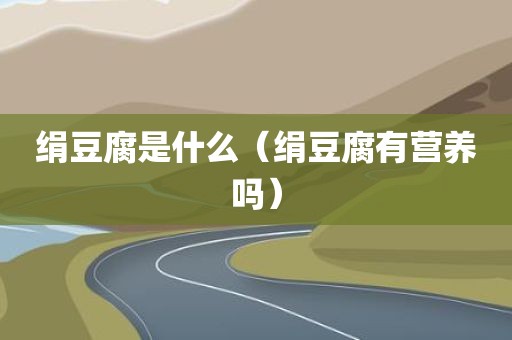 绢豆腐是什么（绢豆腐有营养吗）