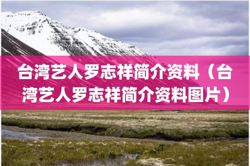 台湾艺人罗志祥简介资料(台湾艺人罗志祥简介资料图片)