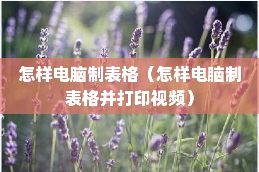 怎样电脑制表格（怎样电脑制表格并打印视频）