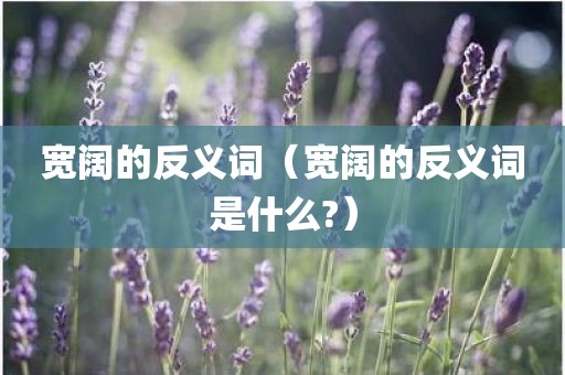 宽阔的反义词（宽阔的反义词是什么?）