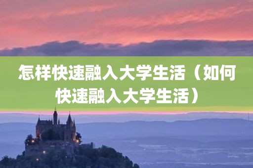 怎样快速融入大学生活（如何快速融入大学生活）