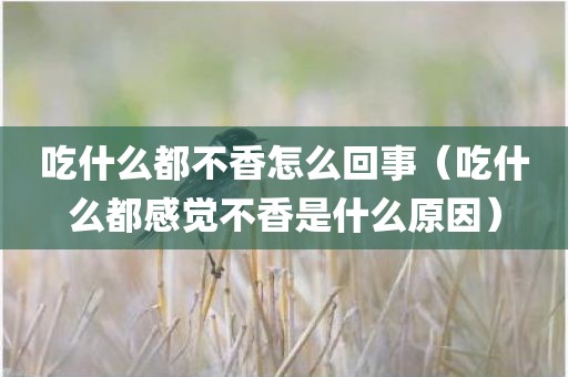 吃什么都不香怎么回事（吃什么都感觉不香是什么原因）