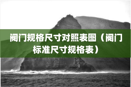 阀门规格尺寸对照表图（阀门标准尺寸规格表）