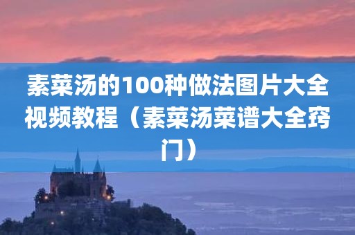 素菜汤的100种做法图片大全视频教程（素菜汤菜谱大全窍门）