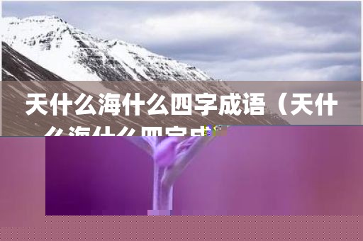 天什么海什么四字成语（天什么海什么四字成语反义词）